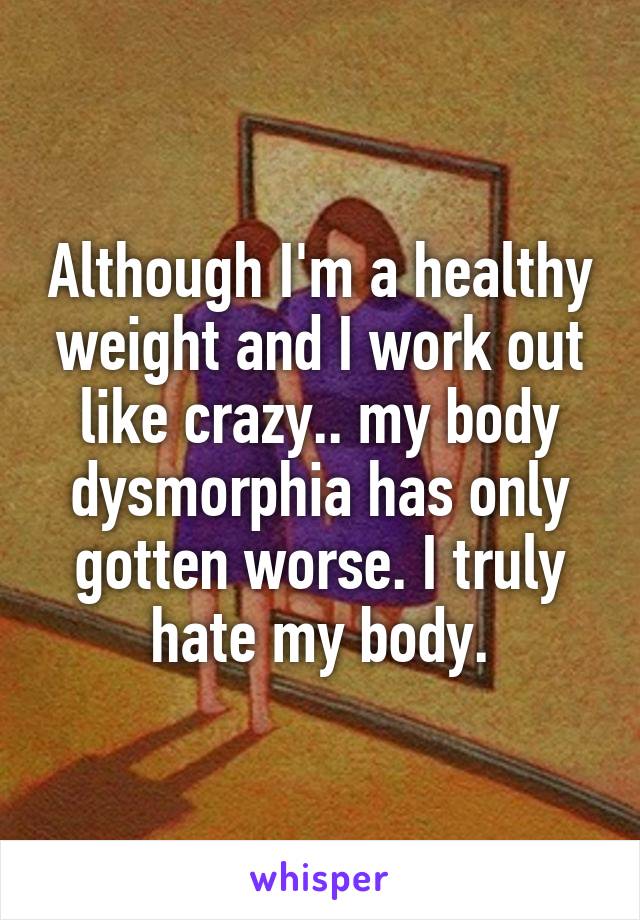 Although I'm a healthy weight and I work out like crazy.. my body dysmorphia has only gotten worse. I truly hate my body.