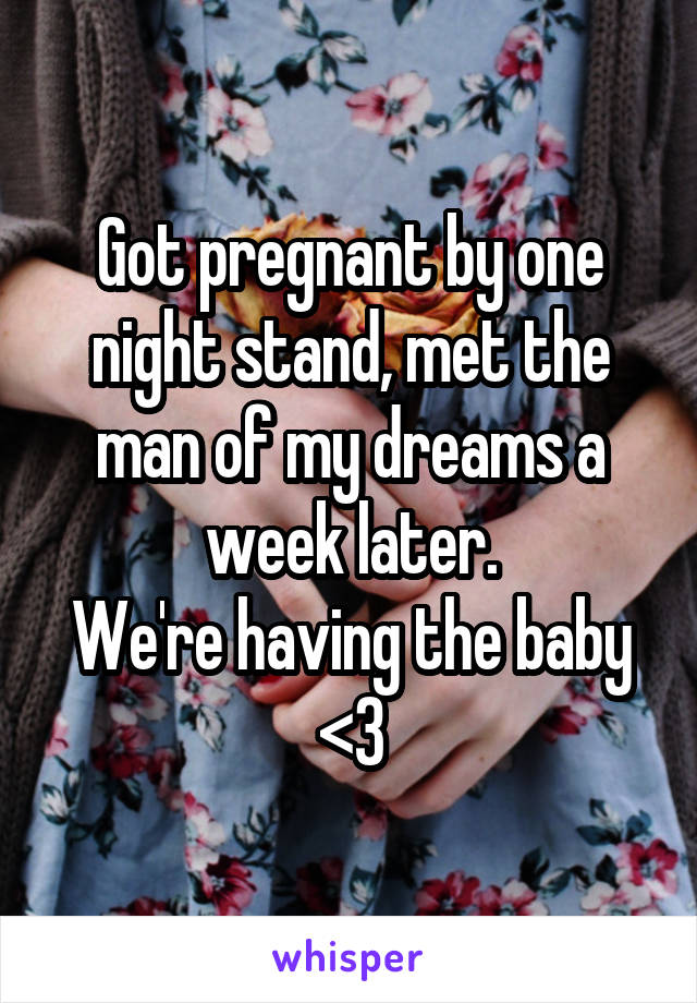 Got pregnant by one night stand, met the man of my dreams a week later.
We're having the baby <3