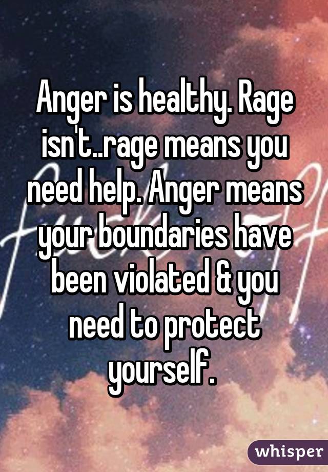 Anger is healthy. Rage isn't..rage means you need help. Anger means your boundaries have been violated & you need to protect yourself. 