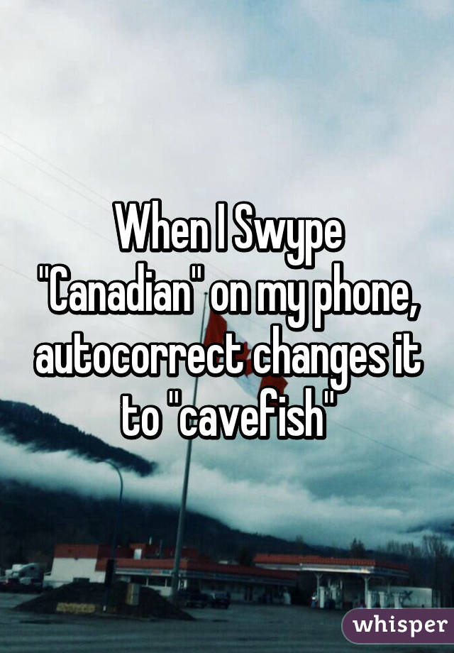 When I Swype "Canadian" on my phone, autocorrect changes it to "cavefish"