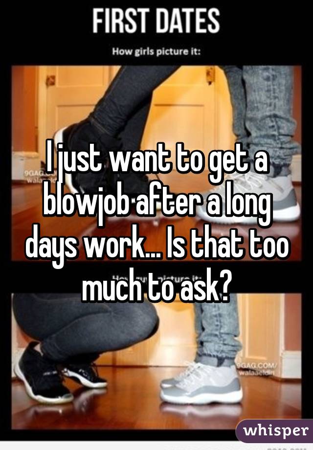 I just want to get a blowjob after a long days work... Is that too much to ask?