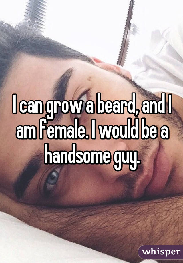 I can grow a beard, and I am female. I would be a handsome guy.