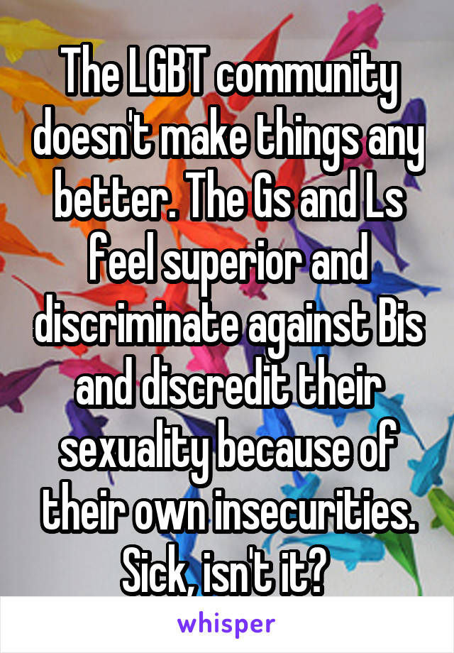 The LGBT community doesn't make things any better. The Gs and Ls feel superior and discriminate against Bis and discredit their sexuality because of their own insecurities. Sick, isn't it? 