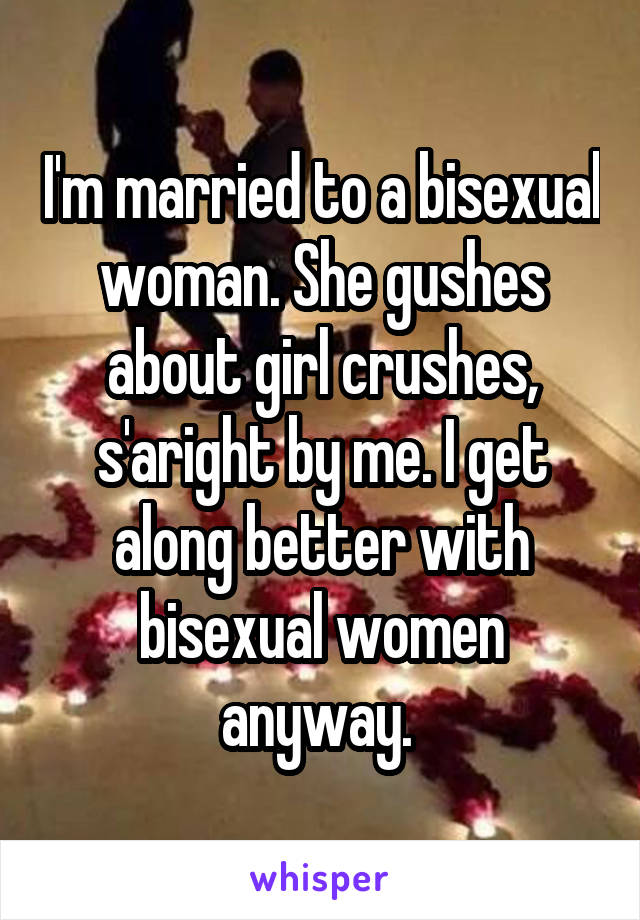 I'm married to a bisexual woman. She gushes about girl crushes, s'aright by me. I get along better with bisexual women anyway. 