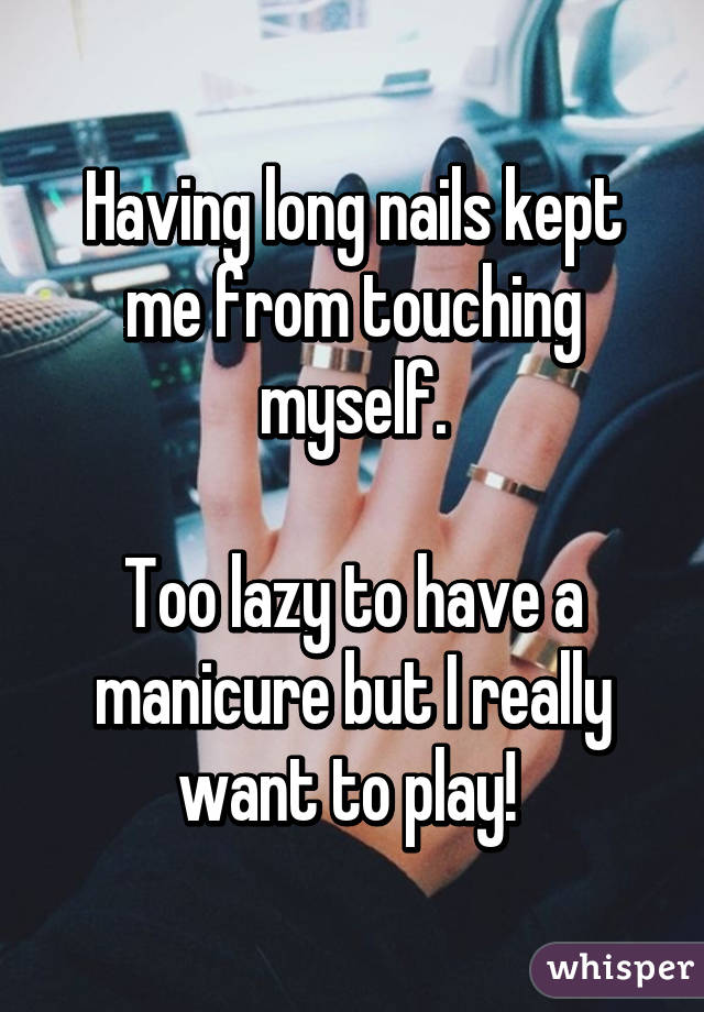 Having long nails kept me from touching myself.

Too lazy to have a manicure but I really want to play! 