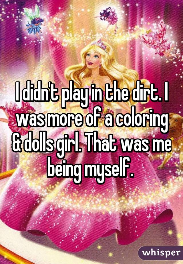I didn't play in the dirt. I was more of a coloring & dolls girl. That was me being myself. 