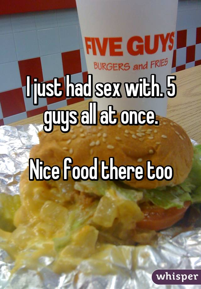 I just had sex with. 5 guys all at once.

Nice food there too
