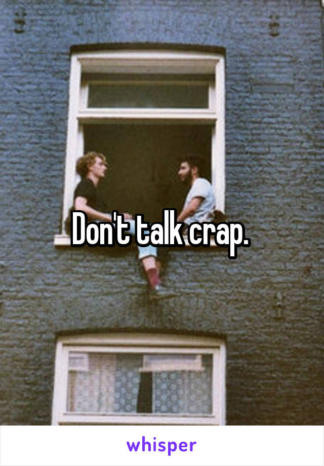 Don't talk crap. 