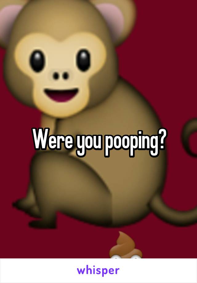 Were you pooping?