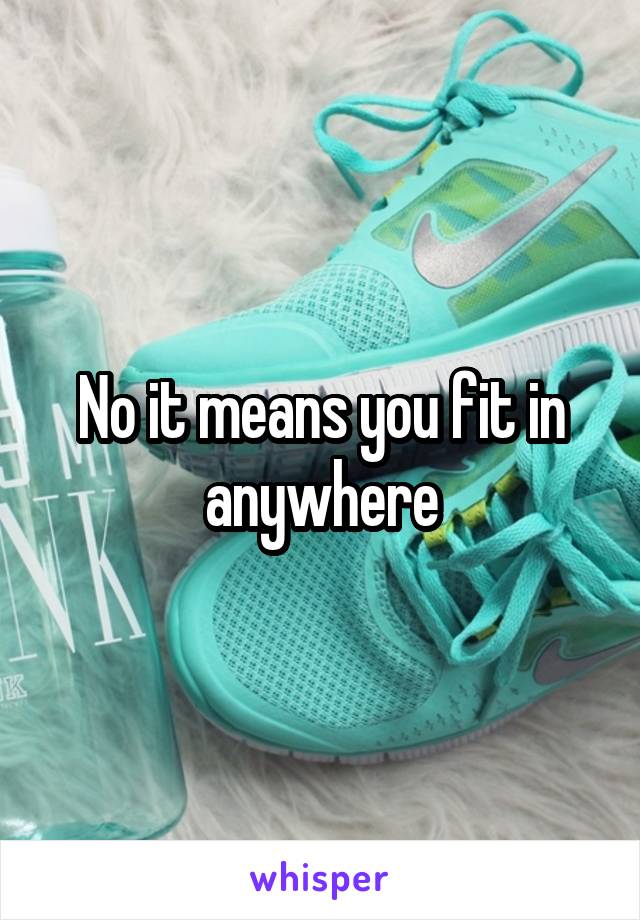 No it means you fit in anywhere