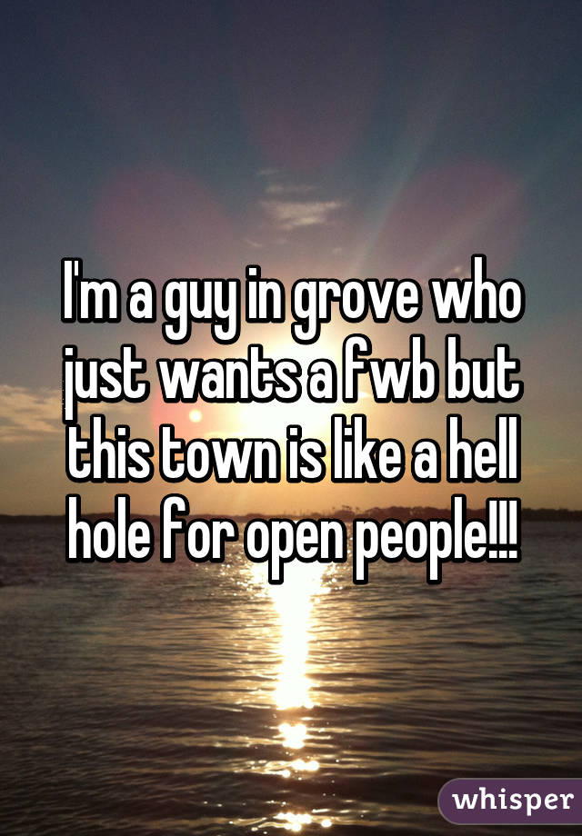 I'm a guy in grove who just wants a fwb but this town is like a hell hole for open people!!!