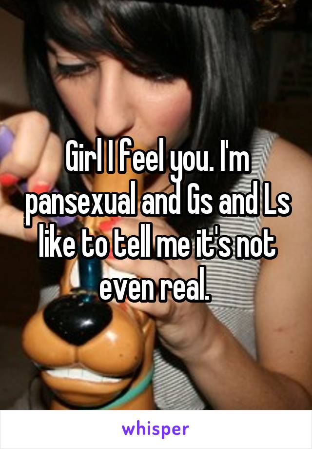 Girl I feel you. I'm pansexual and Gs and Ls like to tell me it's not even real. 