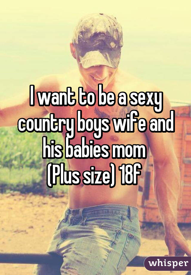 I want to be a sexy country boys wife and his babies mom (Plus size)