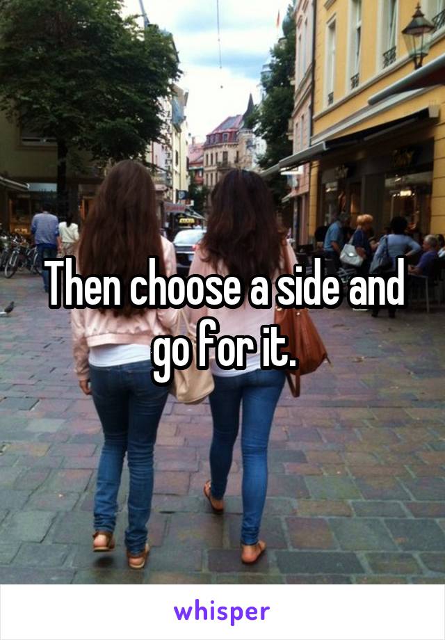 Then choose a side and go for it.