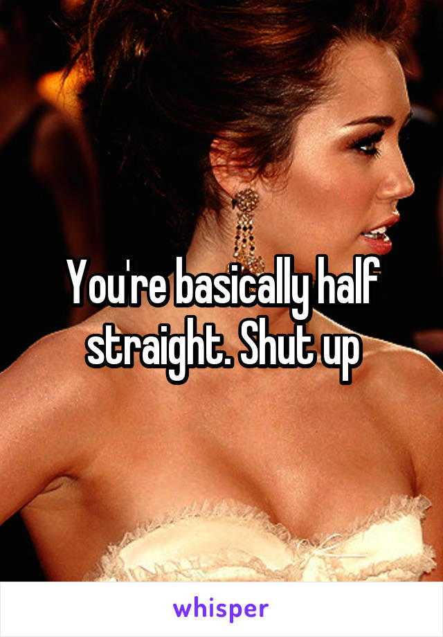 You're basically half straight. Shut up