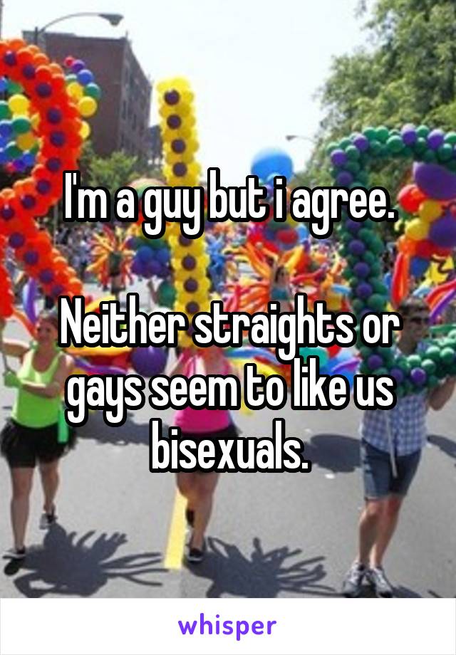 I'm a guy but i agree.

Neither straights or gays seem to like us bisexuals.