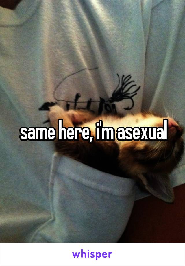 same here, i'm asexual