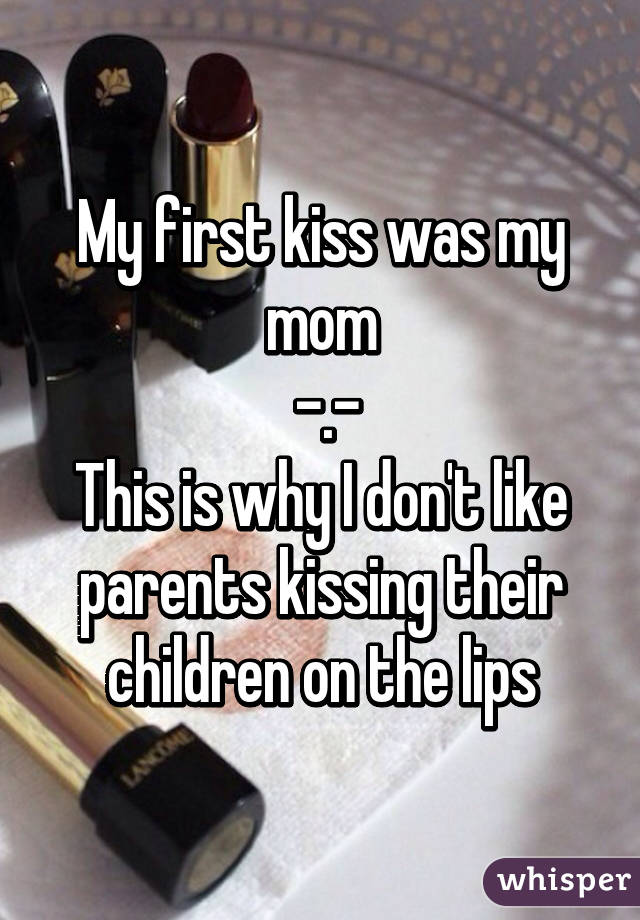 My first kiss was my mom
 -.-
This is why I don't like parents kissing their children on the lips