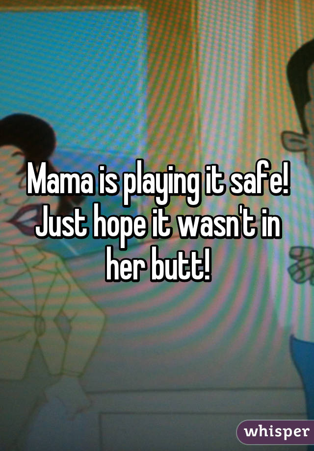 Mama is playing it safe! Just hope it wasn't in her butt!