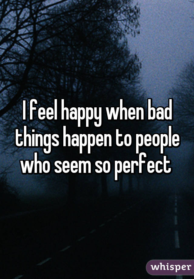 I feel happy when bad things happen to people who seem so perfect 