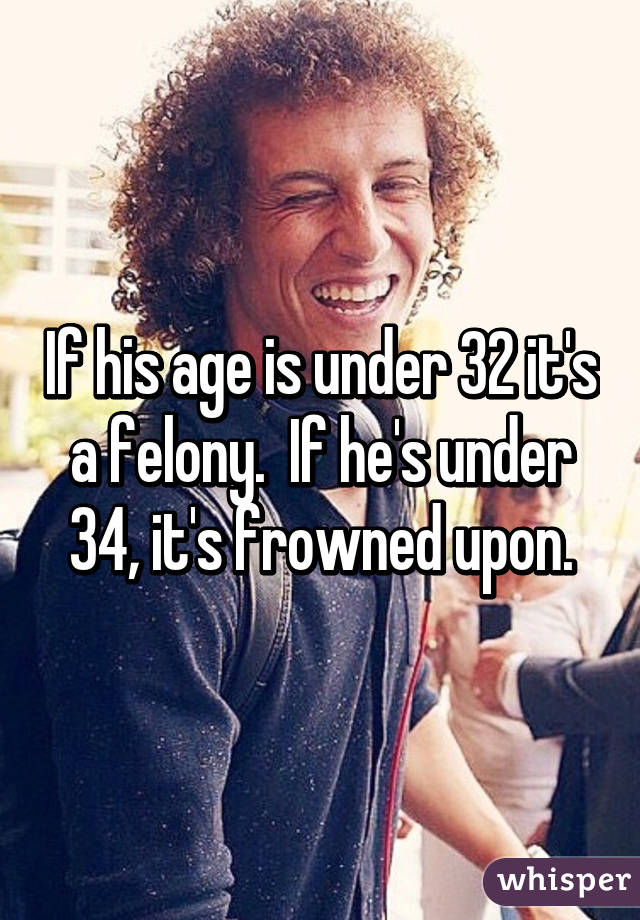 If his age is under 32 it's a felony.  If he's under 34, it's frowned upon.