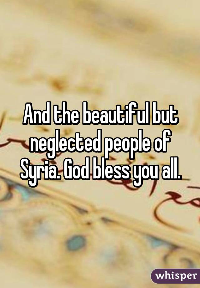 And the beautiful but neglected people of Syria. God bless you all.