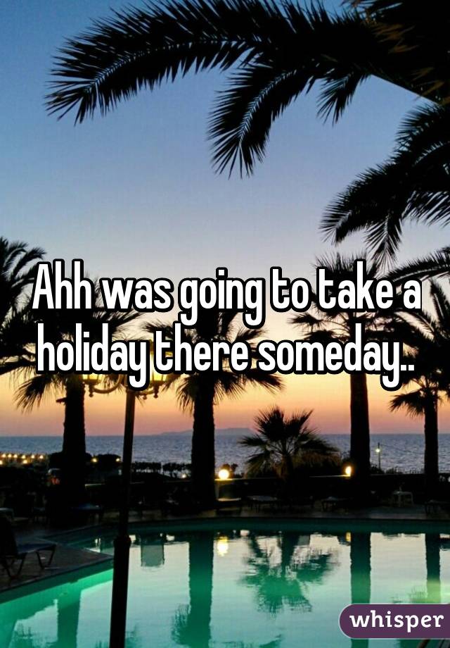 Ahh was going to take a holiday there someday..