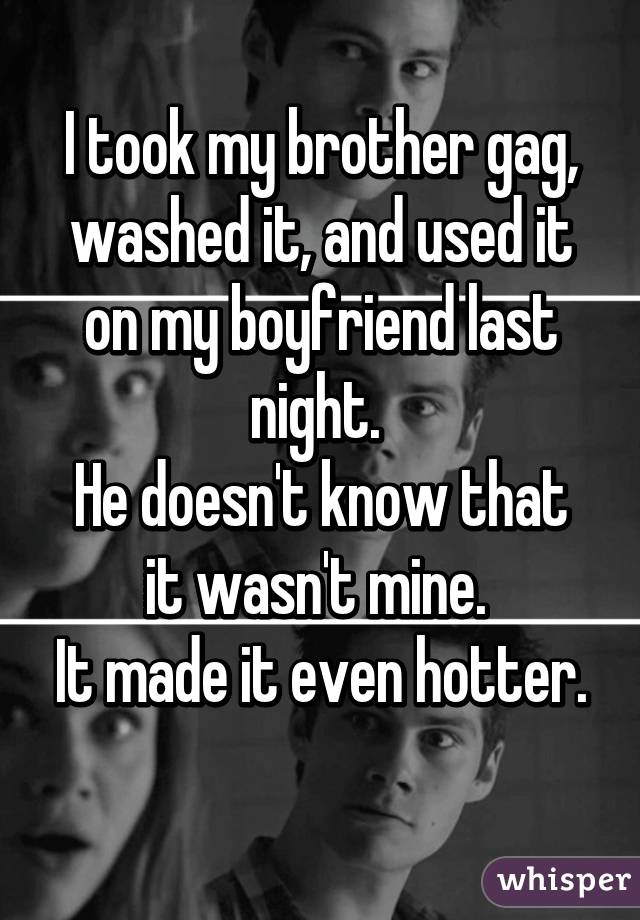 I took my brother gag, washed it, and used it on my boyfriend last night. 
He doesn't know that it wasn't mine. 
It made it even hotter. 