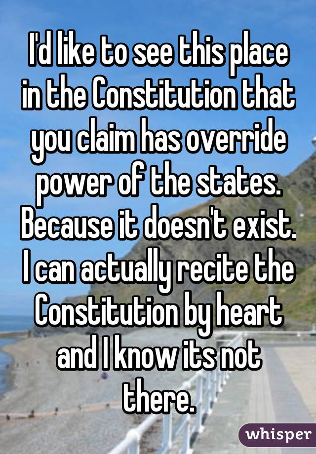 I'd like to see this place in the Constitution that you claim has override power of the states. Because it doesn't exist. I can actually recite the Constitution by heart and I know its not there.