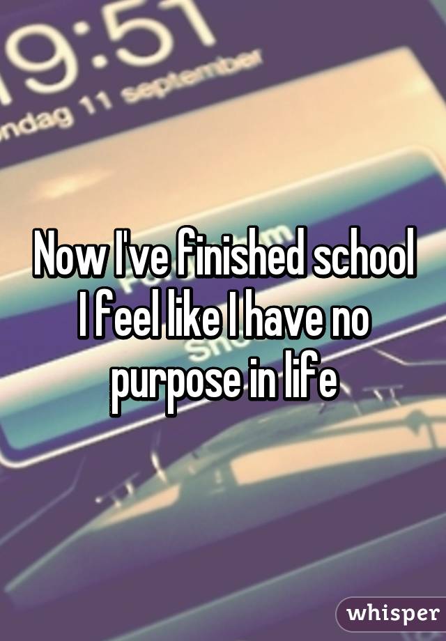Now I've finished school I feel like I have no purpose in life