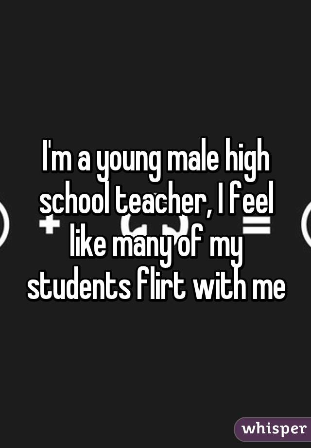 I'm a young male high school teacher, I feel like many of my students flirt with me