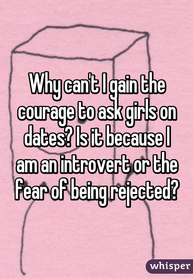 Why can't I gain the courage to ask girls on dates? Is it because I am an introvert or the fear of being rejected?