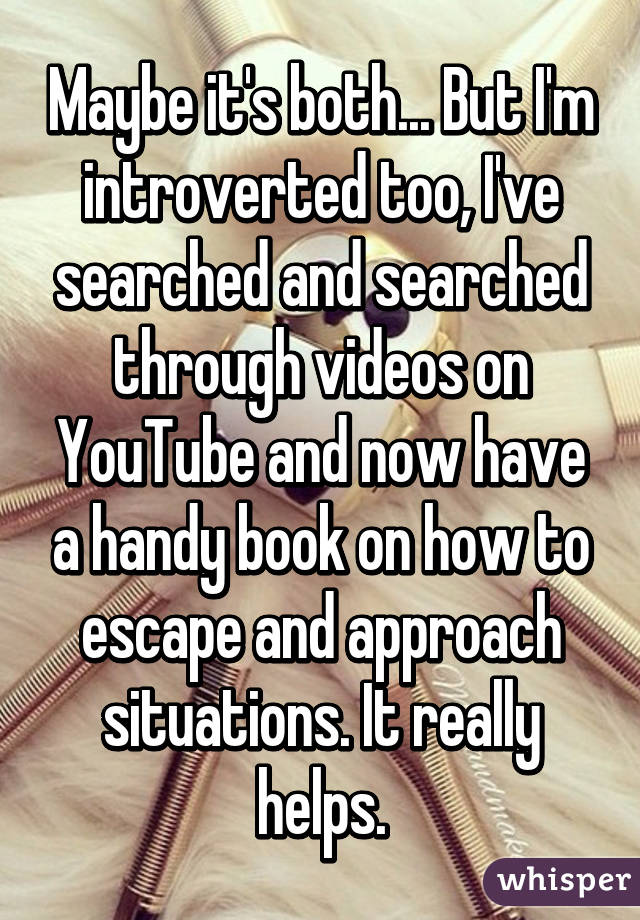 Maybe it's both... But I'm introverted too, I've searched and searched through videos on YouTube and now have a handy book on how to escape and approach situations. It really helps.