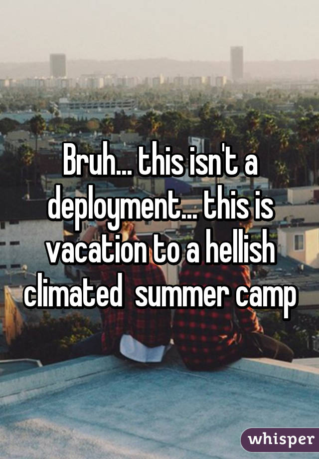 Bruh... this isn't a deployment... this is vacation to a hellish climated  summer camp