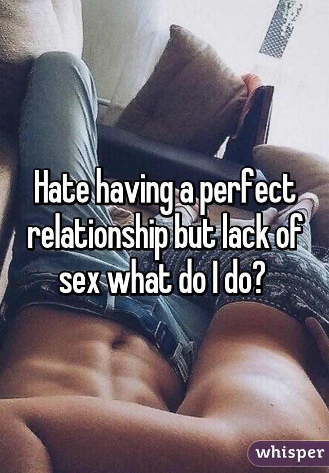 Hate having a perfect relationship but lack of sex what do I do? 