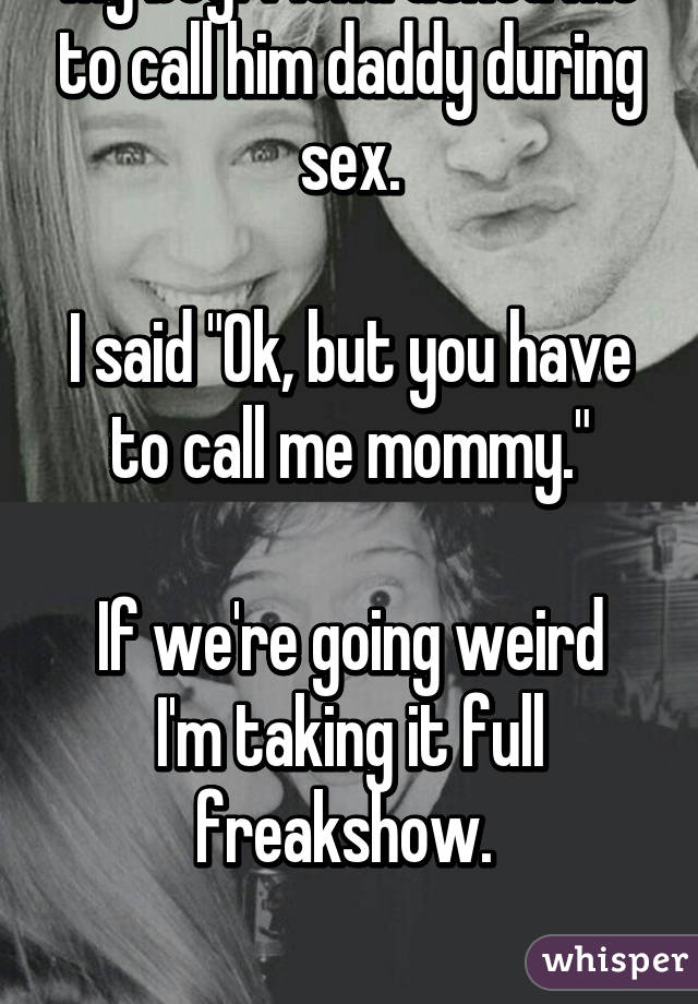 My boyfriend asked me to call him daddy during sex.

I said "Ok, but you have to call me mommy."

If we're going weird I'm taking it full freakshow. 

