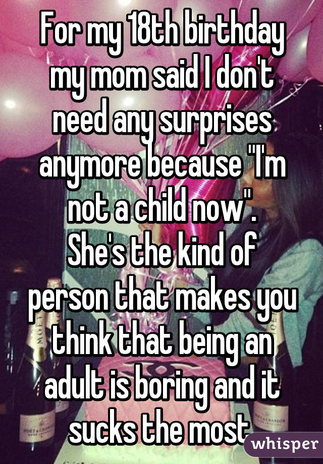 For my 18th birthday my mom said I don't need any surprises anymore because "I'm not a child now".
She's the kind of person that makes you think that being an adult is boring and it sucks the most.
