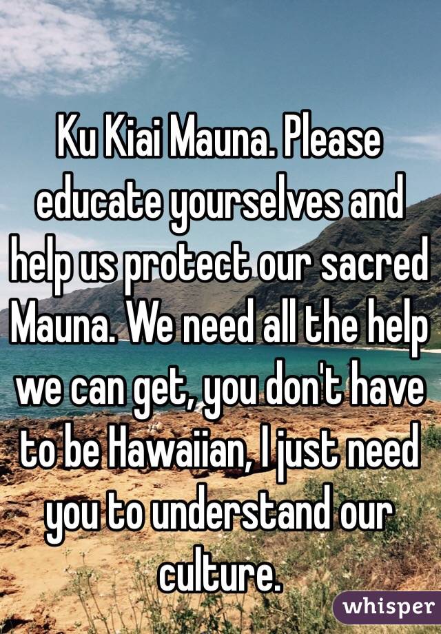 Ku Kiai Mauna. Please educate yourselves and help us protect our sacred Mauna. We need all the help we can get, you don't have to be Hawaiian, I just need you to understand our culture.