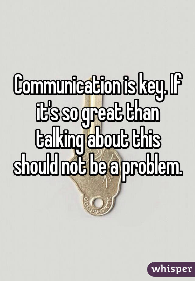 Communication is key. If it's so great than talking about this should not be a problem. 