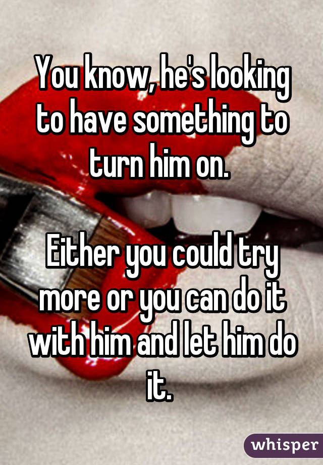 You know, he's looking to have something to turn him on. 

Either you could try more or you can do it with him and let him do it. 