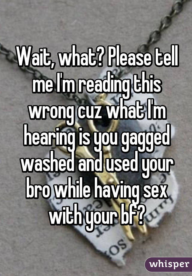 Wait, what? Please tell me I'm reading this wrong cuz what I'm hearing is you gagged washed and used your bro while having sex with your bf?