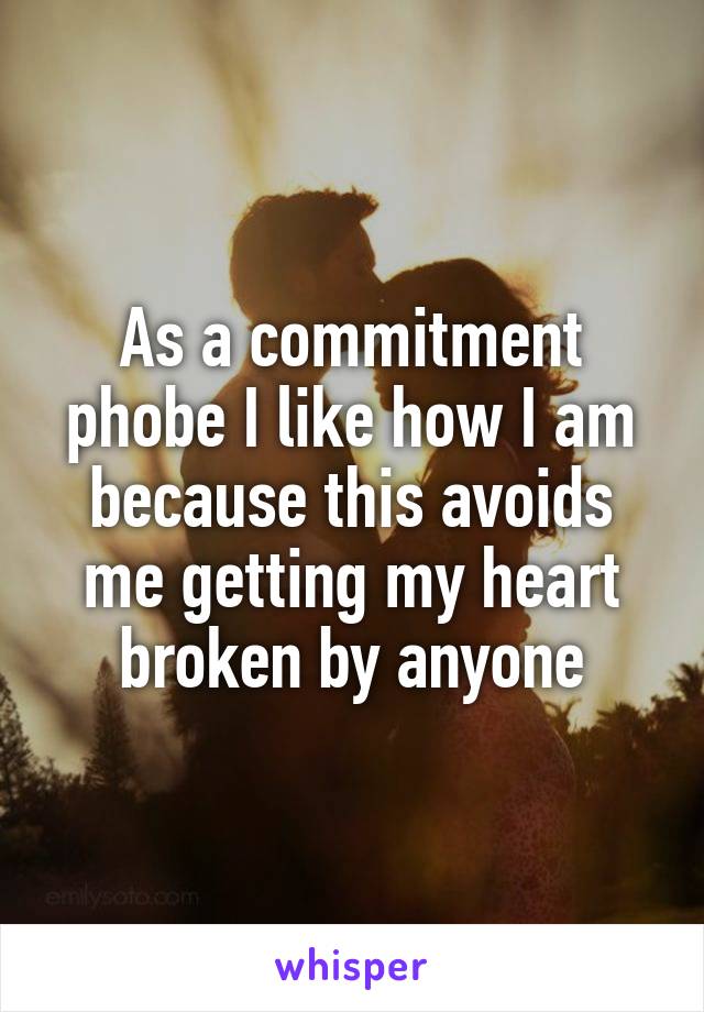 As a commitment phobe I like how I am because this avoids me getting my heart broken by anyone