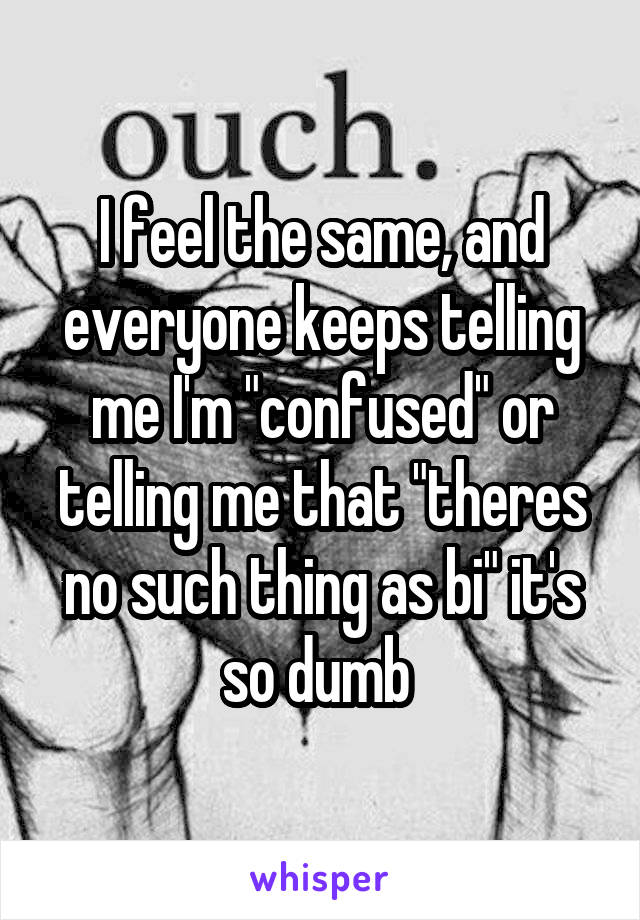 I feel the same, and everyone keeps telling me I'm "confused" or telling me that "theres no such thing as bi" it's so dumb 