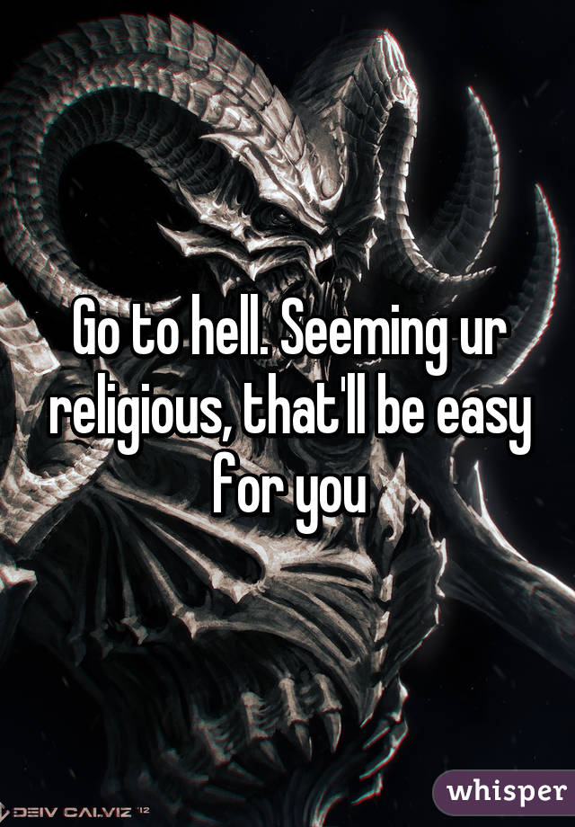 Go to hell. Seeming ur religious, that'll be easy for you