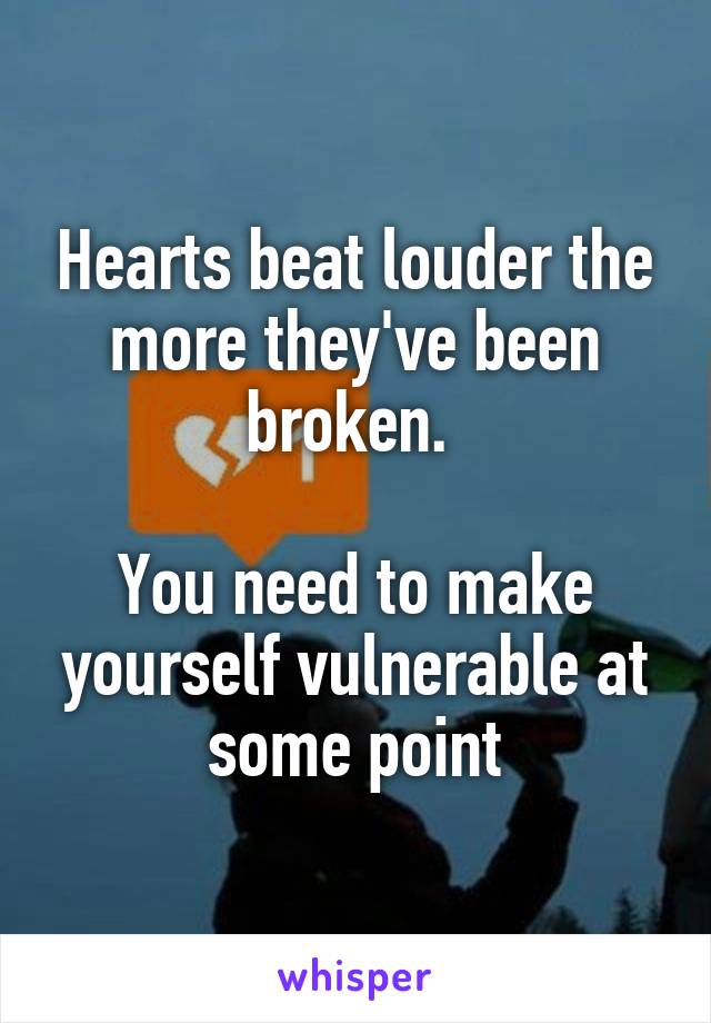 Hearts beat louder the more they've been broken. 

You need to make yourself vulnerable at some point