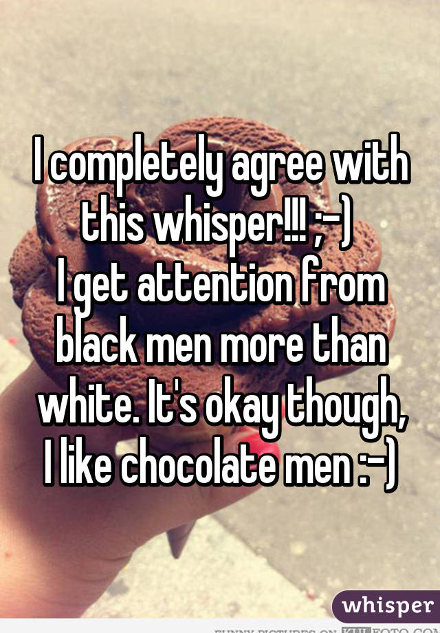 I completely agree with this whisper!!! ;-) 
I get attention from black men more than white. It's okay though, I like chocolate men :-)