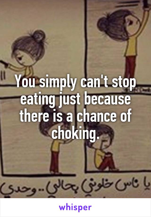 You simply can't stop eating just because there is a chance of choking.