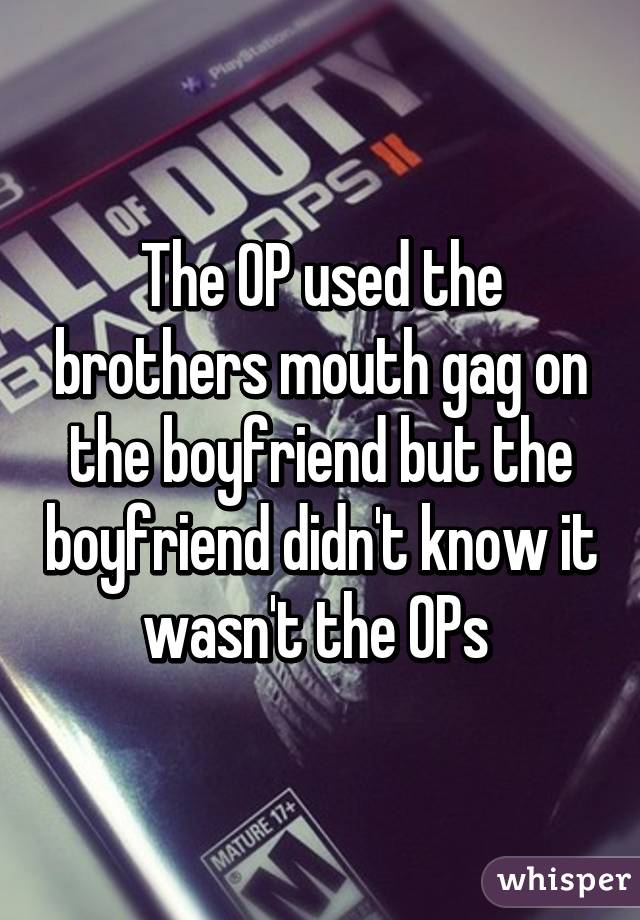 The OP used the brothers mouth gag on the boyfriend but the boyfriend didn't know it wasn't the OPs 