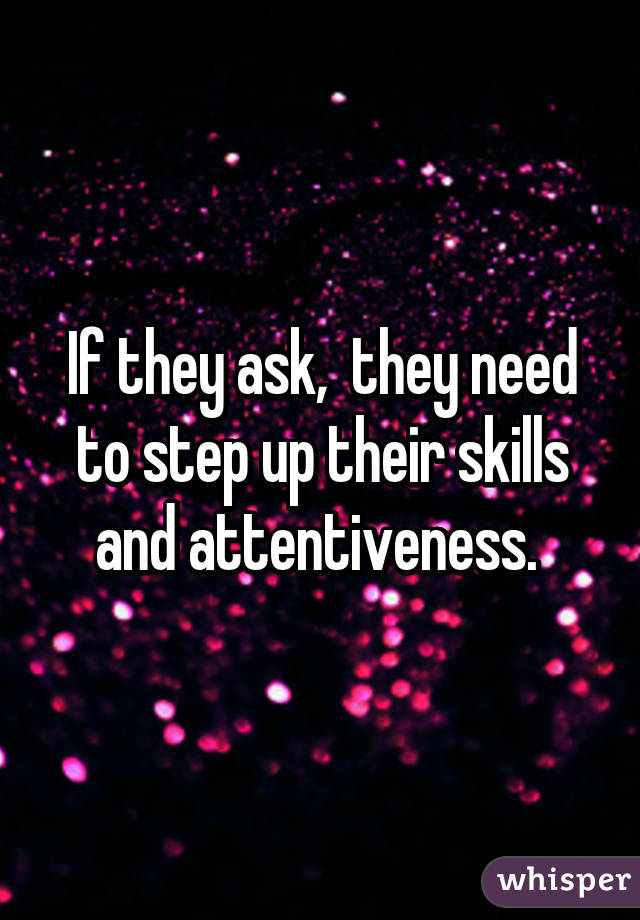 If they ask,  they need to step up their skills and attentiveness. 