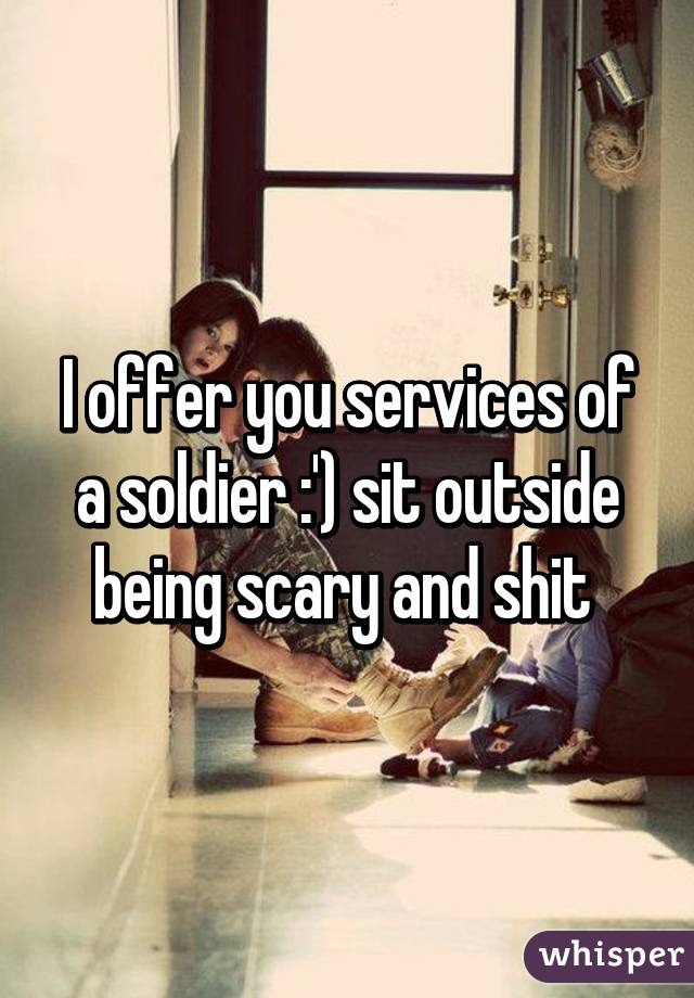 I offer you services of a soldier :') sit outside being scary and shit 